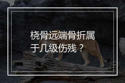 桡骨远端骨折属于几级伤残？