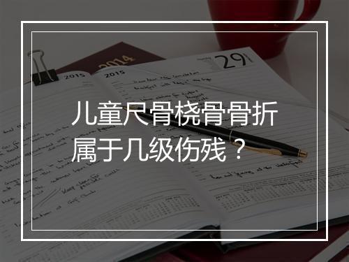 儿童尺骨桡骨骨折属于几级伤残？