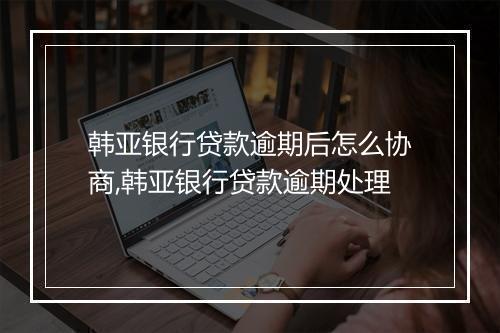 韩亚银行贷款逾期后怎么协商,韩亚银行贷款逾期处理