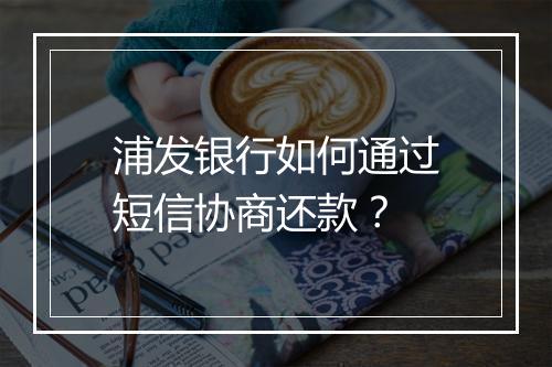 浦发银行如何通过短信协商还款？