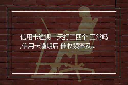信用卡逾期一天打三四个 正常吗,信用卡逾期后 催收频率及处理方式