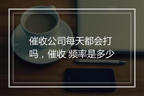 催收公司每天都会打 吗，催收 频率是多少