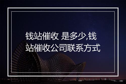 钱站催收 是多少,钱站催收公司联系方式