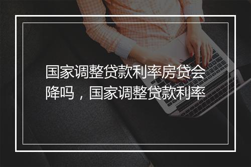 国家调整贷款利率房贷会降吗，国家调整贷款利率