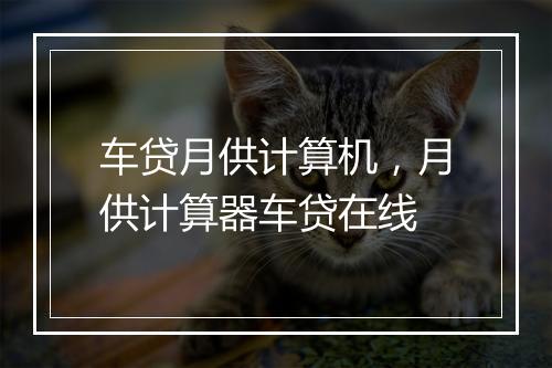 车贷月供计算机，月供计算器车贷在线
