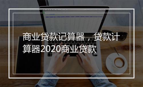 商业贷款记算器，贷款计算器2020商业贷款
