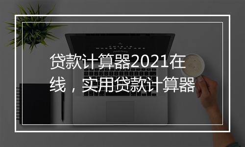 贷款计算器2021在线，实用贷款计算器