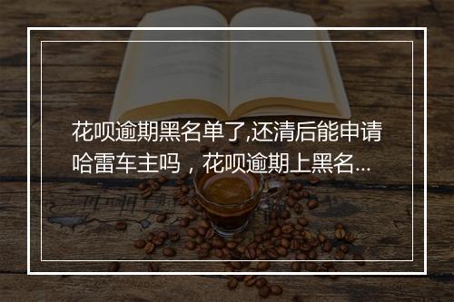 花呗逾期黑名单了,还清后能申请哈雷车主吗，花呗逾期上黑名单