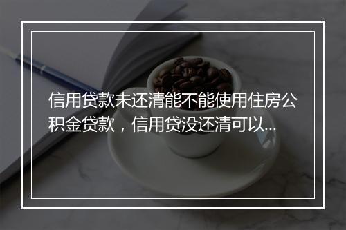 信用贷款未还清能不能使用住房公积金贷款，信用贷没还清可以申请房贷吗知乎