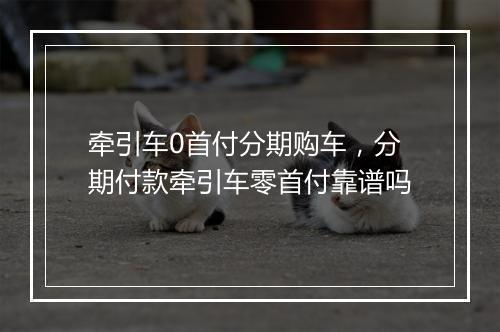 牵引车0首付分期购车，分期付款牵引车零首付靠谱吗