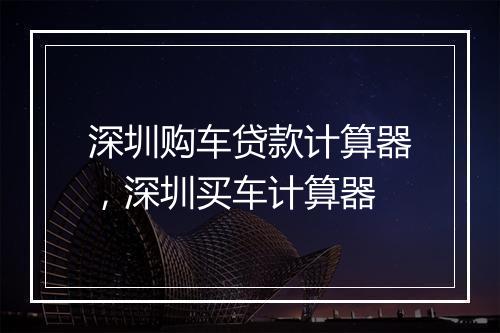 深圳购车贷款计算器，深圳买车计算器