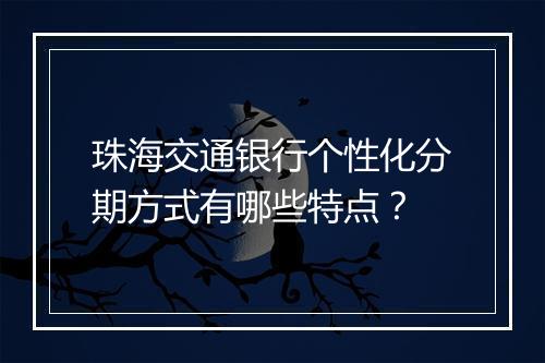 珠海交通银行个性化分期方式有哪些特点？
