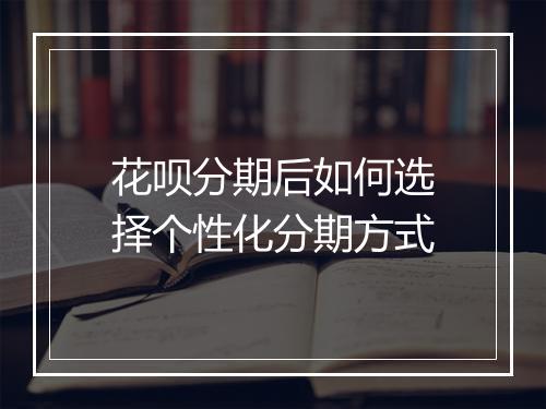 花呗分期后如何选择个性化分期方式