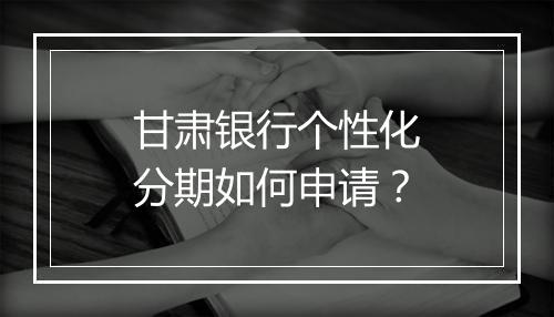 甘肃银行个性化分期如何申请？