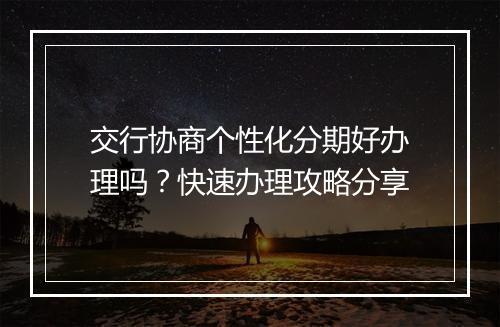 交行协商个性化分期好办理吗？快速办理攻略分享