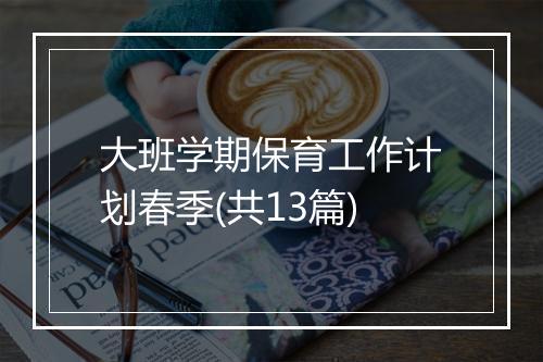 大班学期保育工作计划春季(共13篇)