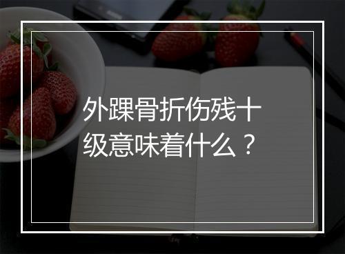 外踝骨折伤残十级意味着什么？
