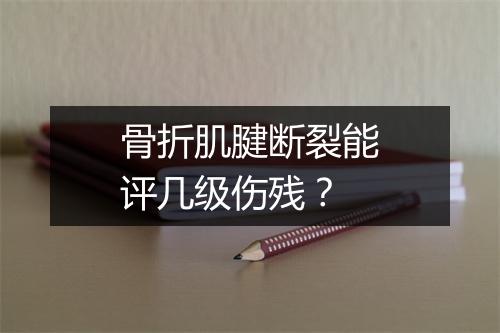 骨折肌腱断裂能评几级伤残？