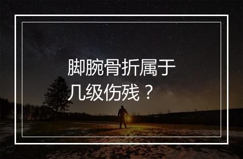 脚腕骨折属于几级伤残？