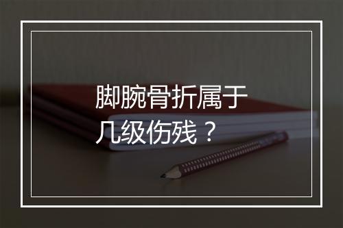 脚腕骨折属于几级伤残？