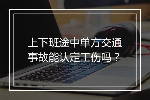 上下班途中单方交通事故能认定工伤吗？