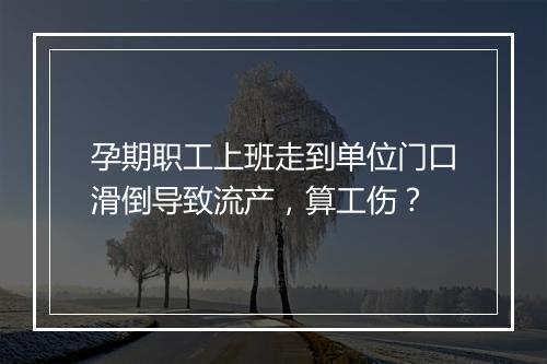 孕期职工上班走到单位门口滑倒导致流产，算工伤？