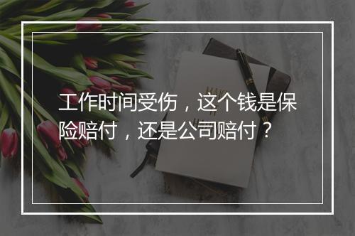 工作时间受伤，这个钱是保险赔付，还是公司赔付？