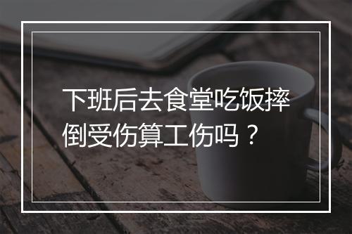 下班后去食堂吃饭摔倒受伤算工伤吗？