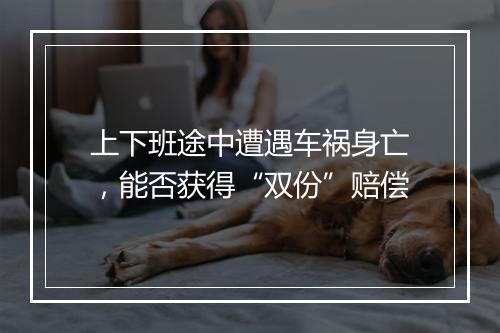 上下班途中遭遇车祸身亡，能否获得“双份”赔偿