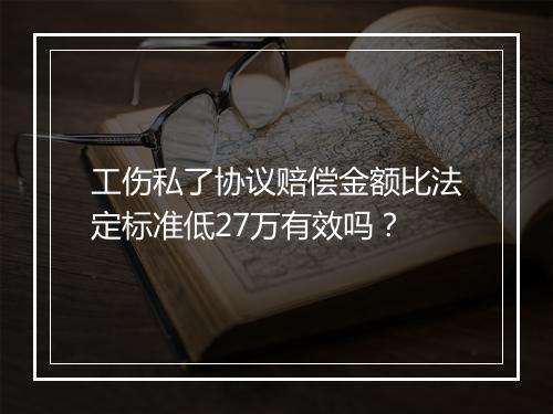 工伤私了协议赔偿金额比法定标准低27万有效吗？