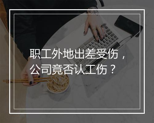 职工外地出差受伤，公司竟否认工伤？