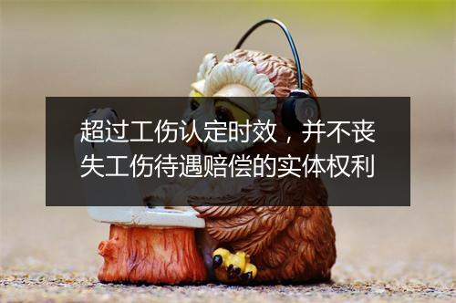 超过工伤认定时效，并不丧失工伤待遇赔偿的实体权利