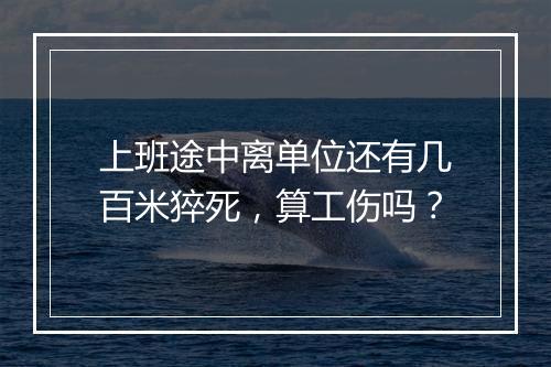 上班途中离单位还有几百米猝死，算工伤吗？