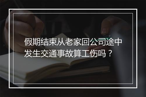 假期结束从老家回公司途中发生交通事故算工伤吗？