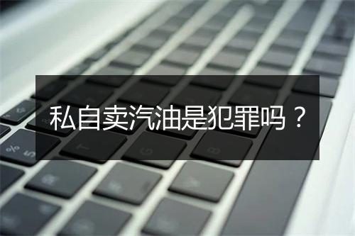 私自卖汽油是犯罪吗？