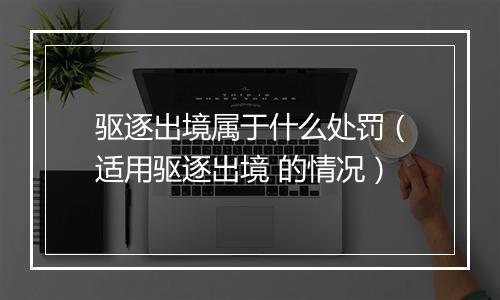 驱逐出境属于什么处罚（适用驱逐出境 的情况）