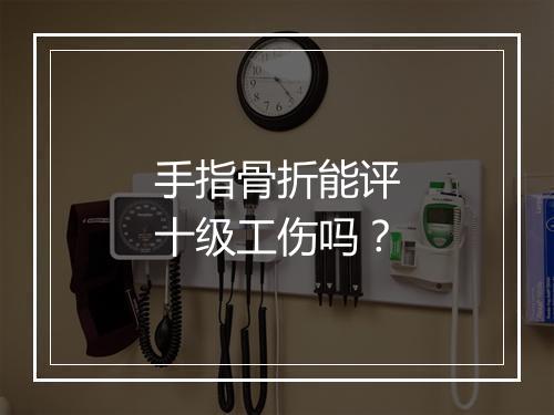 手指骨折能评十级工伤吗？