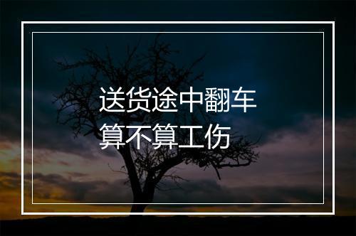 送货途中翻车算不算工伤