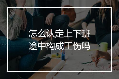 怎么认定上下班途中构成工伤吗