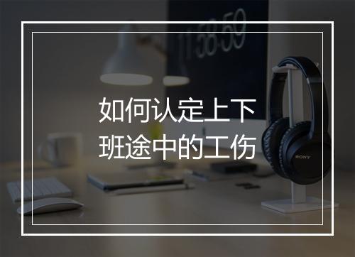 如何认定上下班途中的工伤