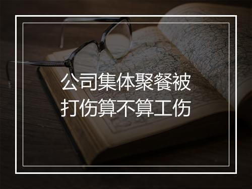 公司集体聚餐被打伤算不算工伤