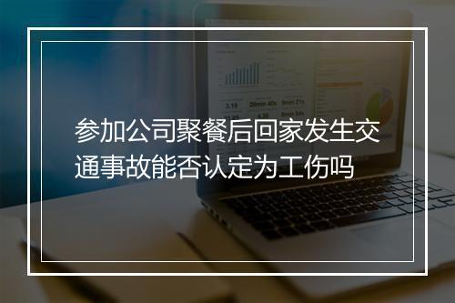 参加公司聚餐后回家发生交通事故能否认定为工伤吗