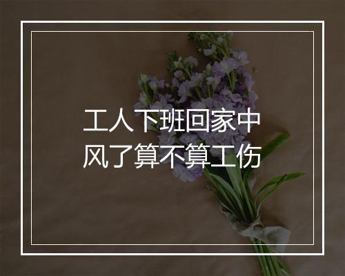 工人下班回家中风了算不算工伤