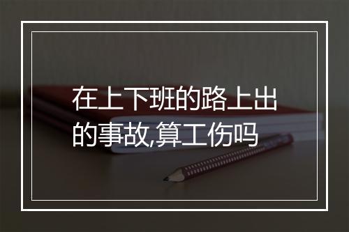 在上下班的路上出的事故,算工伤吗