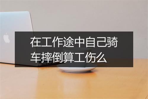 在工作途中自己骑车摔倒算工伤么