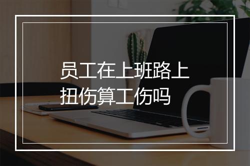 员工在上班路上扭伤算工伤吗