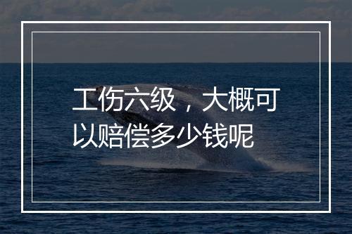 工伤六级，大概可以赔偿多少钱呢