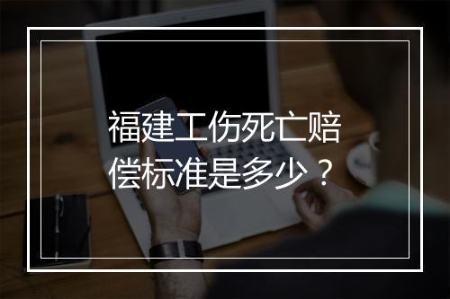 福建工伤死亡赔偿标准是多少？