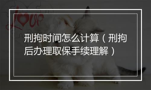 刑拘时间怎么计算（刑拘后办理取保手续理解）