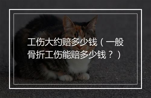 工伤大约赔多少钱（一般骨折工伤能赔多少钱？）